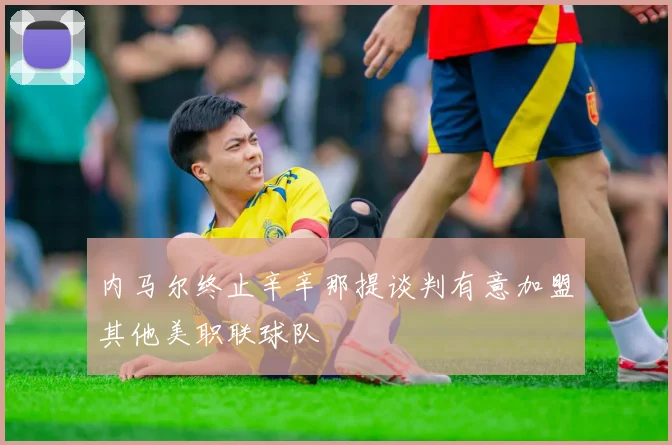 内马尔终止辛辛那提谈判有意加盟其他美职联球队