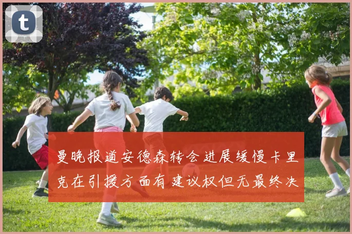 曼晚报道安德森转会进展缓慢卡里克在引援方面有建议权但无最终决定权