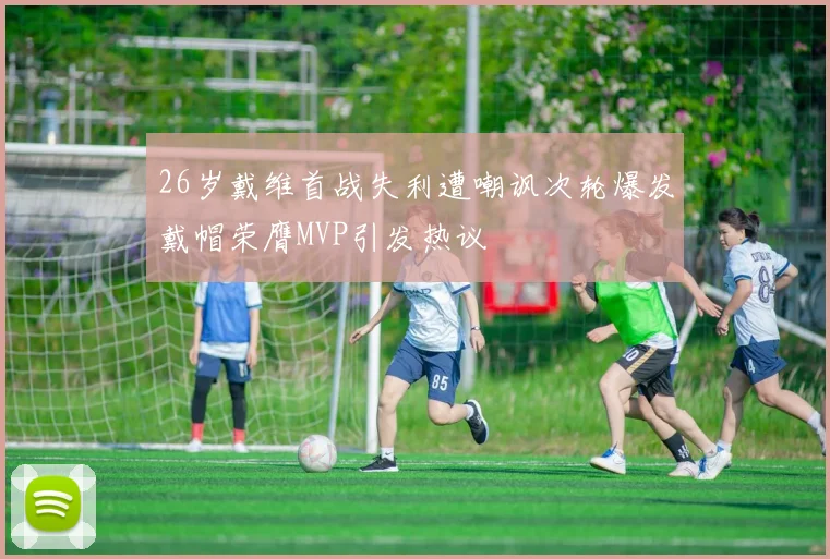 26岁戴维首战失利遭嘲讽次轮爆发戴帽荣膺MVP引发热议