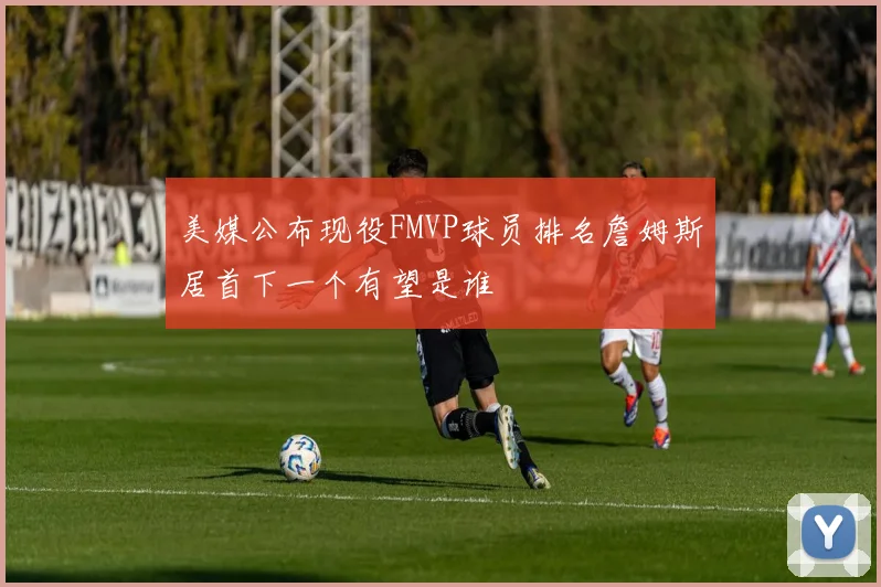 美媒公布现役FMVP球员排名詹姆斯居首下一个有望是谁