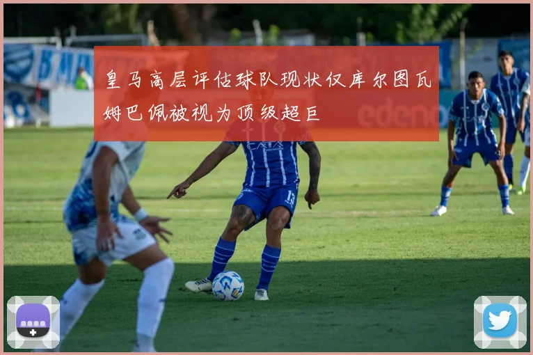 皇马高层评估球队现状仅库尔图瓦姆巴佩被视为顶级超巨