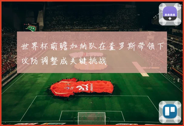 世界杯前瞻加纳队在奎罗斯带领下攻防调整成关键挑战