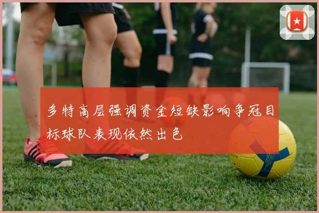 多特高层强调资金短缺影响争冠目标球队表现依然出色