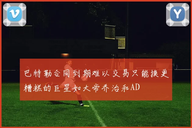 巴特勒合同到期难以交易只能换更糟糕的巨星如大帝乔治和AD