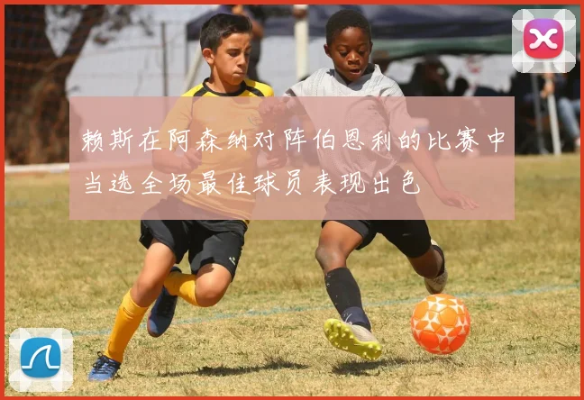 赖斯在阿森纳对阵伯恩利的比赛中当选全场最佳球员表现出色