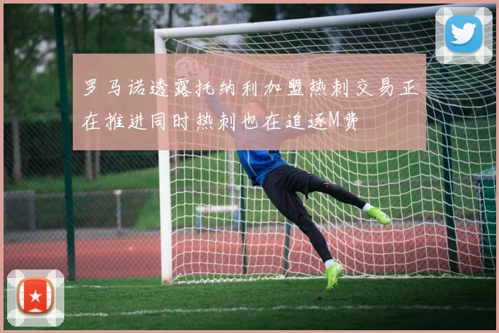 罗马诺透露托纳利加盟热刺交易正在推进同时热刺也在追逐M费