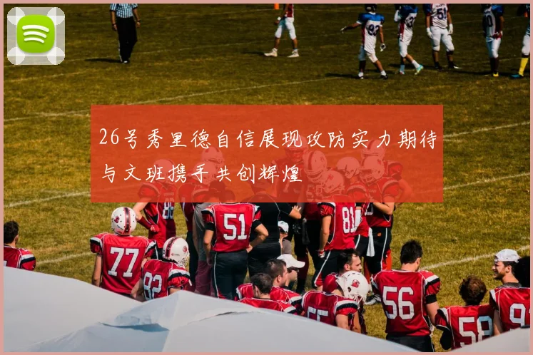 26号秀里德自信展现攻防实力期待与文班携手共创辉煌