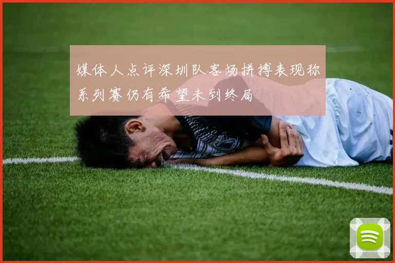 媒体人点评深圳队客场拼搏表现称系列赛仍有希望未到终局