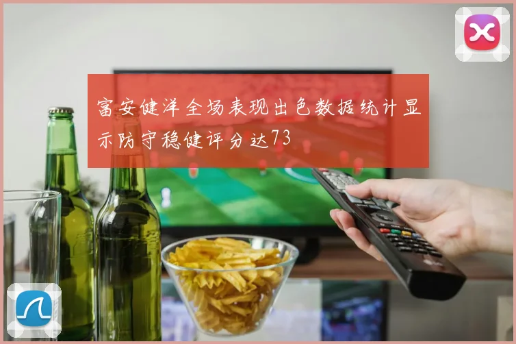 富安健洋全场表现出色数据统计显示防守稳健评分达73