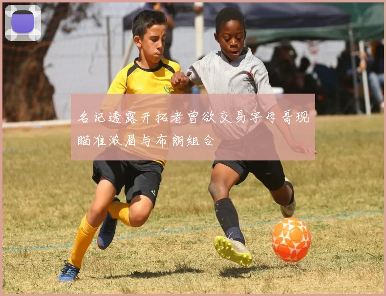 名记透露开拓者曾欲交易字母哥现瞄准浓眉与布朗组合