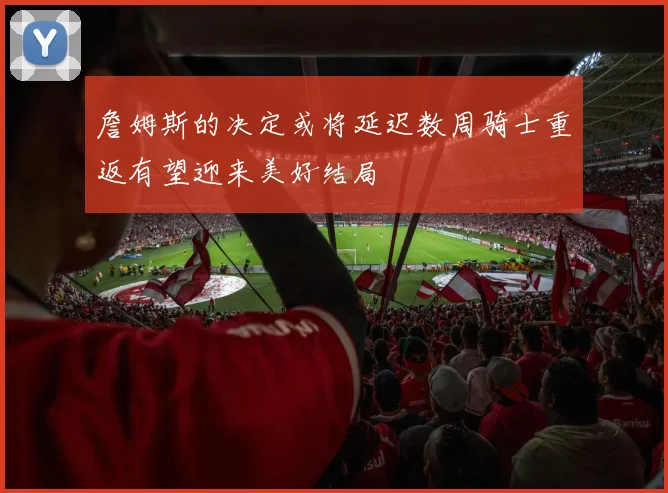 詹姆斯的决定或将延迟数周骑士重返有望迎来美好结局