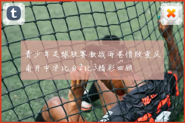 青少年足球联赛激战海港惜败重庆南开中学比分2比3精彩回顾