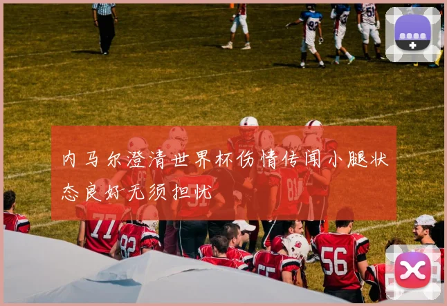 内马尔澄清世界杯伤情传闻小腿状态良好无须担忧