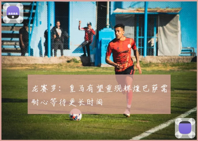 龙赛罗：皇马有望重现辉煌巴萨需耐心等待更长时间