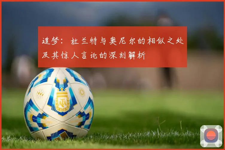 追梦：杜兰特与奥尼尔的相似之处及其惊人言论的深刻解析
