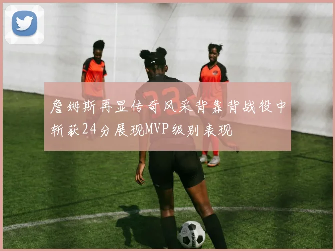 詹姆斯再显传奇风采背靠背战役中斩获24分展现MVP级别表现