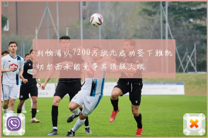 利物浦以7200万欧元成功签下雅凯切尔西未能竞争其顶级天赋