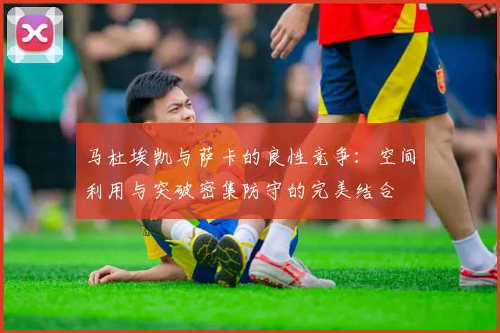 马杜埃凯与萨卡的良性竞争：空间利用与突破密集防守的完美结合