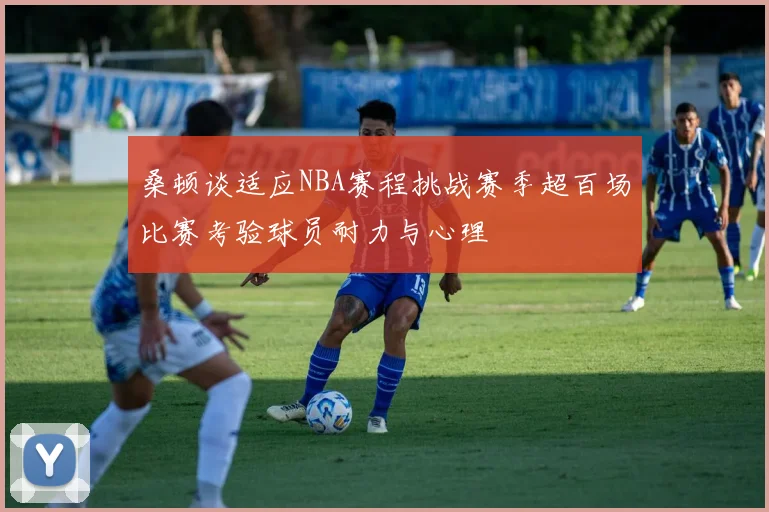 桑顿谈适应NBA赛程挑战赛季超百场比赛考验球员耐力与心理