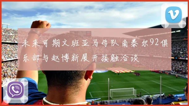 未来可期文班亚马母队南泰尔92俱乐部与赵博新展开接触洽谈