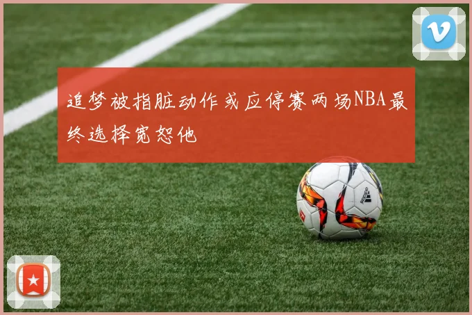 追梦被指脏动作或应停赛两场NBA最终选择宽恕他