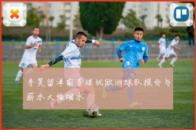 李昊留洋前景堪忧欧洲球队报价与薪水大幅缩水