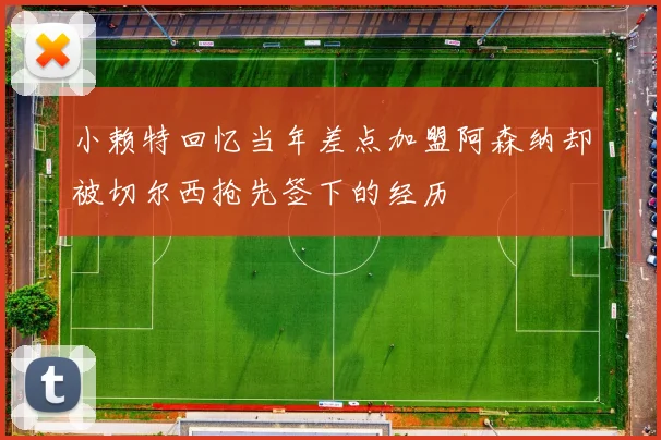 小赖特回忆当年差点加盟阿森纳却被切尔西抢先签下的经历