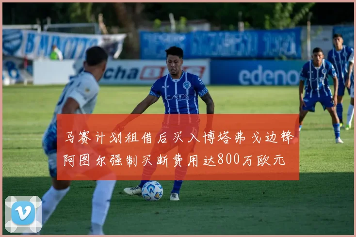 马赛计划租借后买入博塔弗戈边锋阿图尔强制买断费用达800万欧元