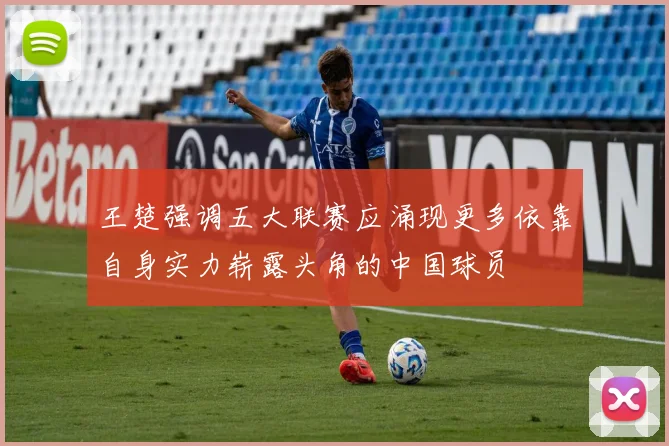 王楚强调五大联赛应涌现更多依靠自身实力崭露头角的中国球员