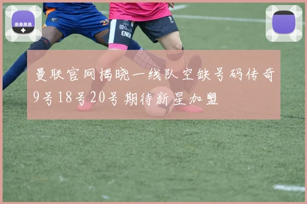 曼联官网揭晓一线队空缺号码传奇9号18号20号期待新星加盟