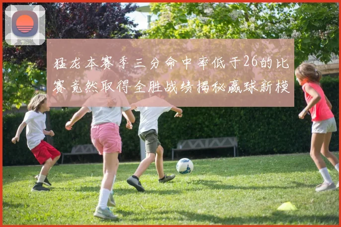 猛龙本赛季三分命中率低于26的比赛竟然取得全胜战绩揭秘赢球新模式