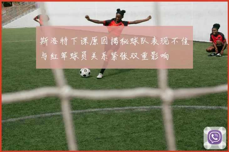 斯洛特下课原因揭秘球队表现不佳与红军球员关系紧张双重影响